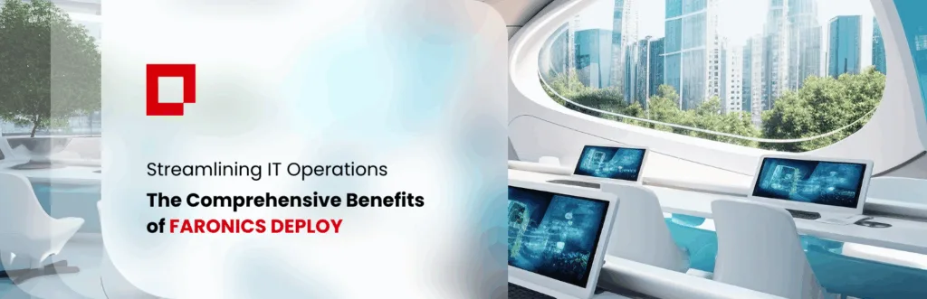 Streamlining IT Operations The Comprehensive Benefits of Faronics Deploy